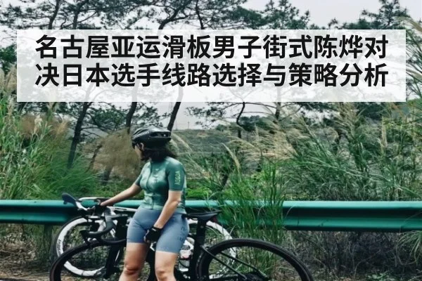 名古屋亚运滑板男子街式陈烨对决日本选手线路选择与策略分析