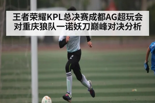 王者荣耀KPL总决赛成都AG超玩会对重庆狼队一诺妖刀巅峰对决分析